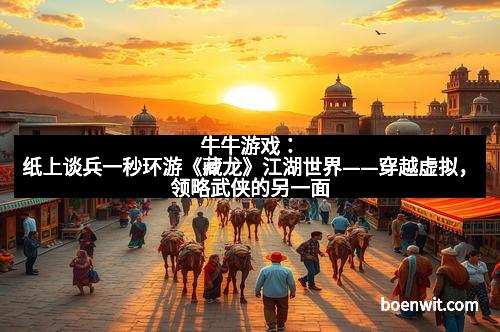 牛牛游戏：纸上谈兵一秒环游《藏龙》江湖世界——穿越虚拟，领略武侠的另一面