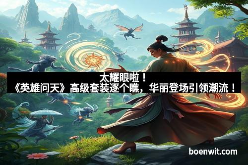 太耀眼啦！《英雄问天》高级套装逐个瞧，华丽登场引领潮流！
